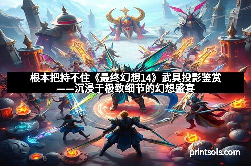 根本把持不住《最终幻想14》武具投影鉴赏——沉浸于极致细节的幻想盛宴